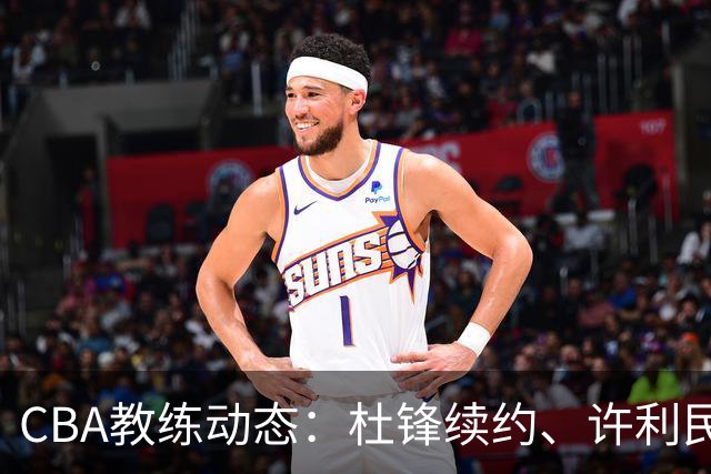 CBA教练动态：杜锋续约、许利民退出、杨鸣受限、李春江传言不实